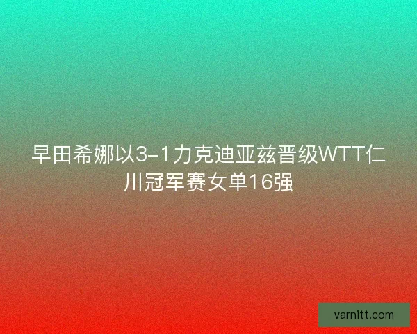 早田希娜以3-1力克迪亚兹晋级WTT仁川冠军赛女单16强