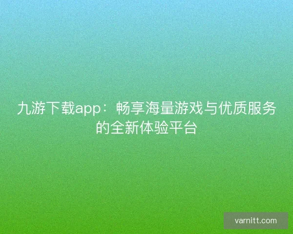九游下载app：畅享海量游戏与优质服务的全新体验平台