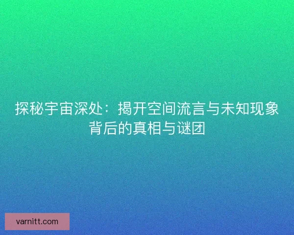 探秘宇宙深处：揭开空间流言与未知现象背后的真相与谜团