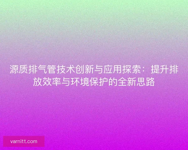 源质排气管技术创新与应用探索：提升排放效率与环境保护的全新思路