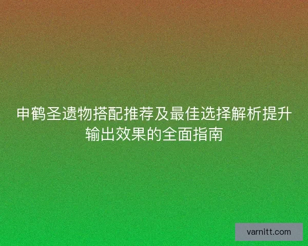 申鹤圣遗物搭配推荐及最佳选择解析提升输出效果的全面指南