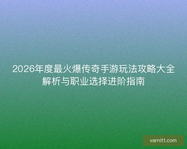 2026年度最火爆传奇手游玩法攻略大全解析与职业选择进阶指南