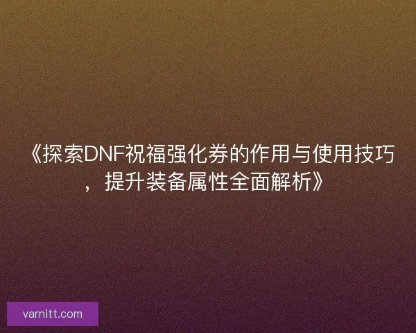 《探索DNF祝福强化券的作用与使用技巧，提升装备属性全面解析》