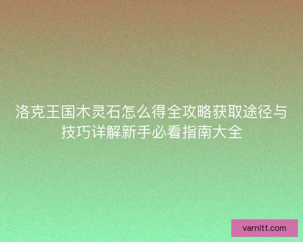 洛克王国木灵石怎么得全攻略获取途径与技巧详解新手必看指南大全 洛克王国木灵石怎么得全攻略获取途径与技巧详解新手必看指南大全