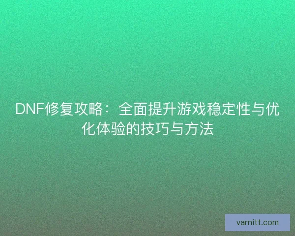 DNF修复攻略：全面提升游戏稳定性与优化体验的技巧与方法