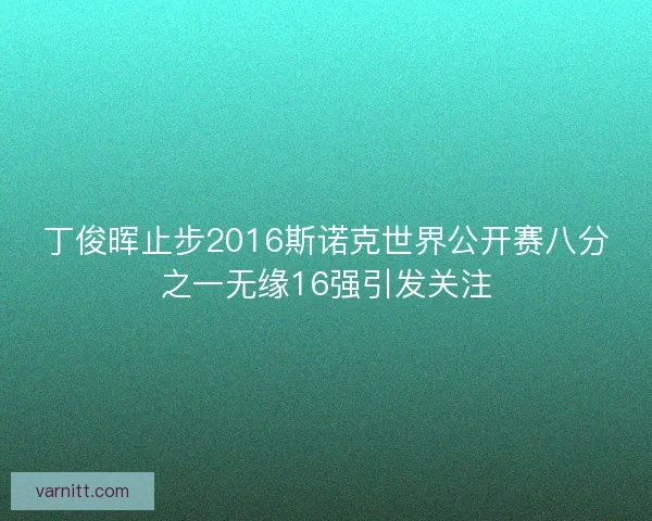 丁俊晖止步2016斯诺克世界公开赛八分之一无缘16强引发关注 丁俊晖止步2016斯诺克世界公开赛八分之一无缘16强引发关注
