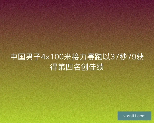 中国男子4×100米接力赛跑以37秒79获得第四名创佳绩 中国男子4×100米接力赛跑以37秒79获得第四名创佳绩