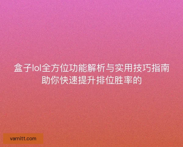 盒子lol全方位功能解析与实用技巧指南助你快速提升排位胜率的