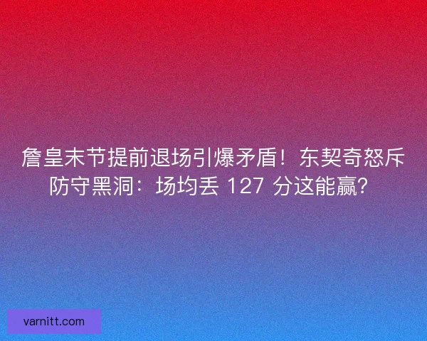 詹皇末节提前退场引爆矛盾！东契奇怒斥防守黑洞：场均丢 127 分这能赢？