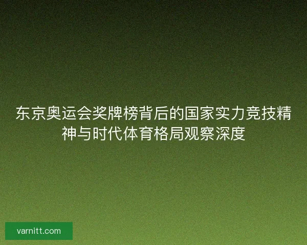 东京奥运会奖牌榜背后的国家实力竞技精神与时代体育格局观察深度