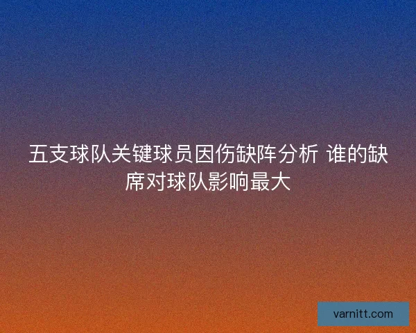 五支球队关键球员因伤缺阵分析 谁的缺席对球队影响最大