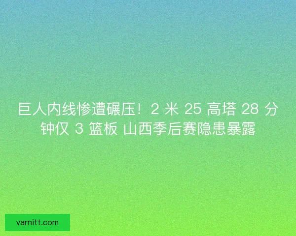 巨人内线惨遭碾压！2 米 25 高塔 28 分钟仅 3 篮板 山西季后赛隐患暴露