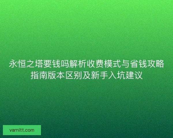 永恒之塔要钱吗解析收费模式与省钱攻略指南版本区别及新手入坑建议 永恒之塔要钱吗解析收费模式与省钱攻略指南版本区别及新手入坑建议