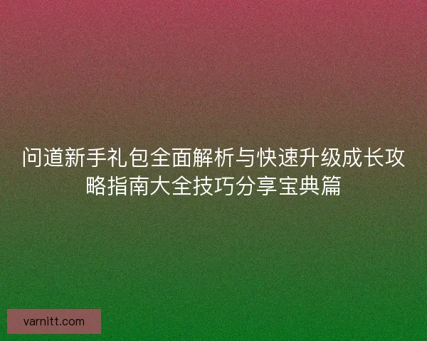 问道新手礼包全面解析与快速升级成长攻略指南大全技巧分享宝典篇 问道新手礼包全面解析与快速升级成长攻略指南大全技巧分享宝典篇