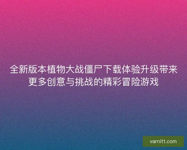 全新版本植物大战僵尸下载体验升级带来更多创意与挑战的精彩冒险游戏 全新版本植物大战僵尸下载体验升级带来更多创意与挑战的精彩冒险游戏