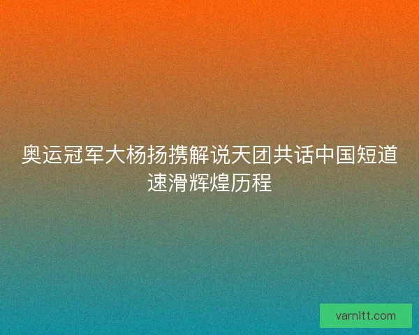 奥运冠军大杨扬携解说天团共话中国短道速滑辉煌历程