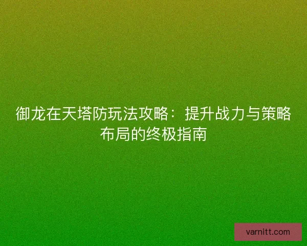 御龙在天塔防玩法攻略:提升战力与策略布局的终极指南 御龙在天塔防玩法攻略:提升战力与策略布局的终极指南