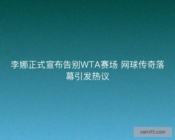 李娜正式宣布告别WTA赛场 网球传奇落幕引发热议