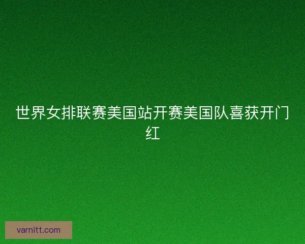 世界女排联赛美国站开赛美国队喜获开门红 世界女排联赛美国站开赛美国队喜获开门红