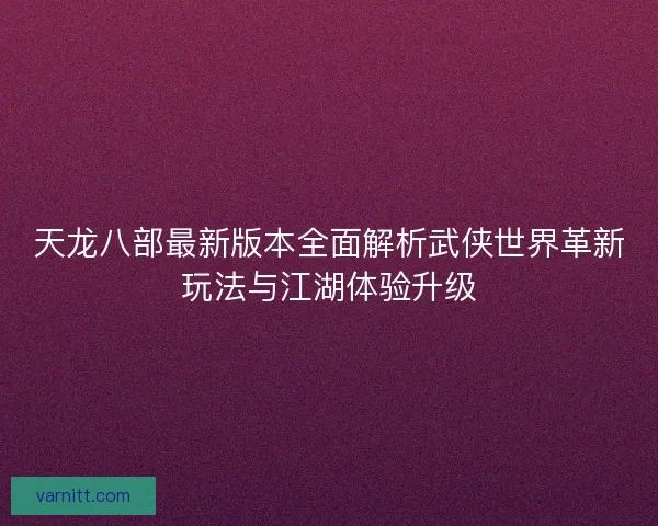 天龙八部最新版本全面解析武侠世界革新玩法与江湖体验升级