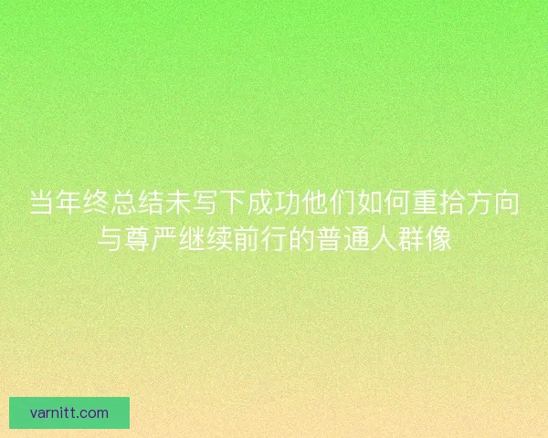 当年终总结未写下成功他们如何重拾方向与尊严继续前行的普通人群像