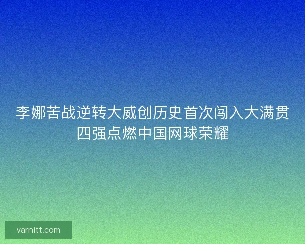 李娜苦战逆转大威创历史首次闯入大满贯四强点燃中国网球荣耀
