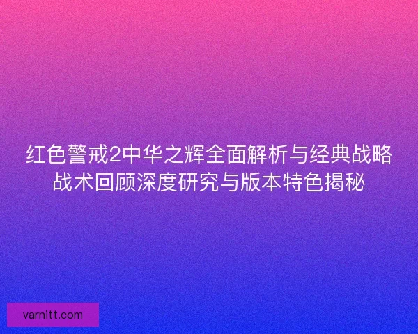 红色警戒2中华之辉全面解析与经典战略战术回顾深度研究与版本特色揭秘