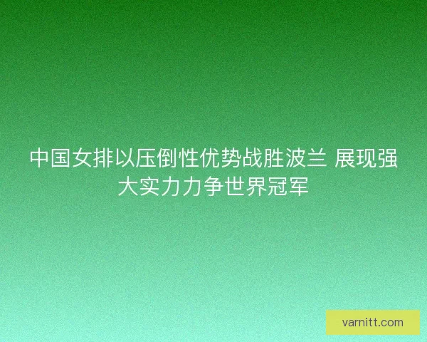 中国女排以压倒性优势战胜波兰 展现强大实力力争世界冠军 中国女排以压倒性优势战胜波兰 展现强大实力力争世界冠军