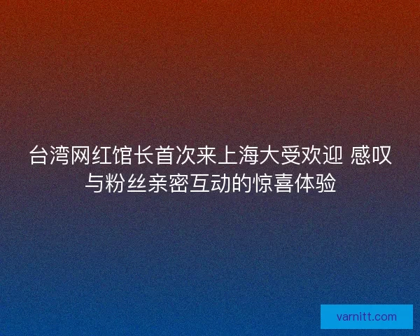台湾网红馆长首次来上海大受欢迎 感叹与粉丝亲密互动的惊喜体验 台湾网红馆长首次来上海大受欢迎 感叹与粉丝亲密互动的惊喜体验