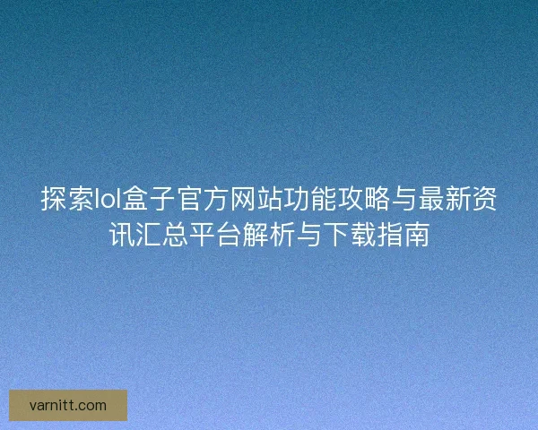 探索lol盒子官方网站功能攻略与最新资讯汇总平台解析与下载指南 探索lol盒子官方网站功能攻略与最新资讯汇总平台解析与下载指南