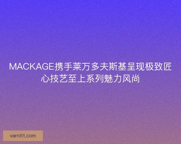 MACKAGE携手莱万多夫斯基呈现极致匠心技艺至上系列魅力风尚