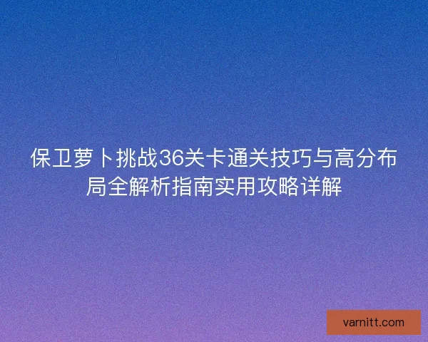 保卫萝卜挑战36关卡通关技巧与高分布局全解析指南实用攻略详解