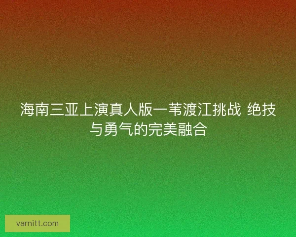 海南三亚上演真人版一苇渡江挑战 绝技与勇气的完美融合