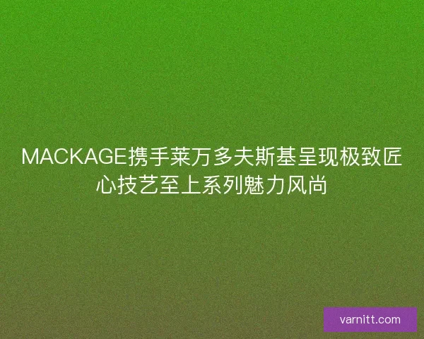 MACKAGE携手莱万多夫斯基呈现极致匠心技艺至上系列魅力风尚 MACKAGE携手莱万多夫斯基呈现极致匠心技艺至上系列魅力风尚