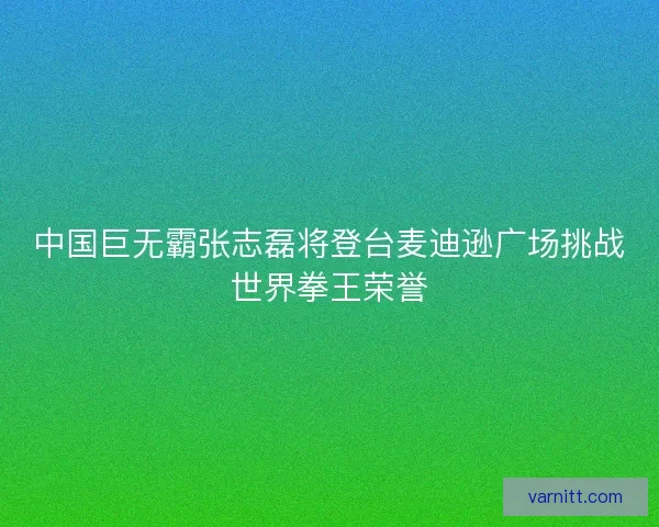 中国巨无霸张志磊将登台麦迪逊广场挑战世界拳王荣誉 中国巨无霸张志磊将登台麦迪逊广场挑战世界拳王荣誉
