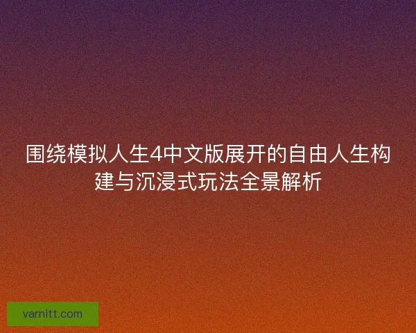围绕模拟人生4中文版展开的自由人生构建与沉浸式玩法全景解析 围绕模拟人生4中文版展开的自由人生构建与沉浸式玩法全景解析