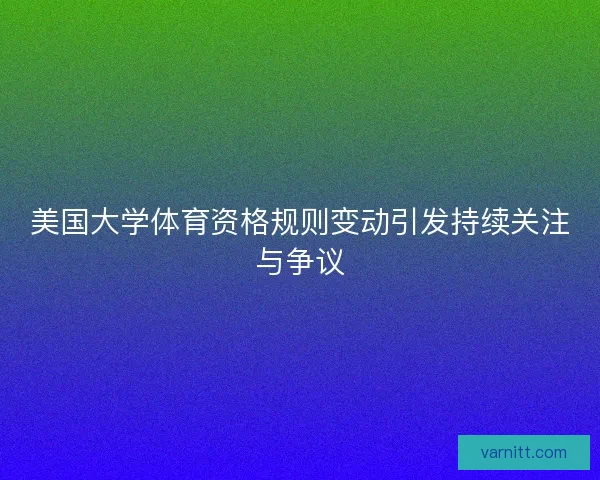 美国大学体育资格规则变动引发持续关注与争议