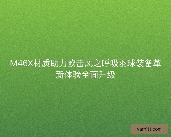 M46X材质助力欧击风之呼吸羽球装备革新体验全面升级