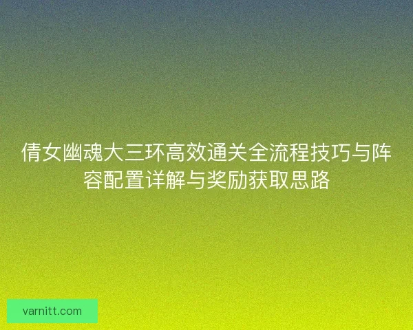 倩女幽魂大三环高效通关全流程技巧与阵容配置详解与奖励获取思路 倩女幽魂大三环高效通关全流程技巧与阵容配置详解与奖励获取思路