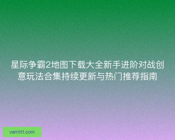 星际争霸2地图下载大全新手进阶对战创意玩法合集持续更新与热门推荐指南 星际争霸2地图下载大全新手进阶对战创意玩法合集持续更新与热门推荐指南