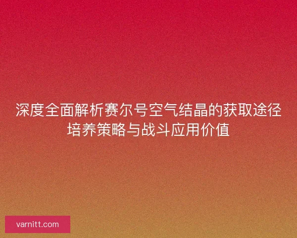 深度全面解析赛尔号空气结晶的获取途径培养策略与战斗应用价值