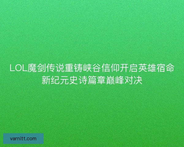 LOL魔剑传说重铸峡谷信仰开启英雄宿命新纪元史诗篇章巅峰对决