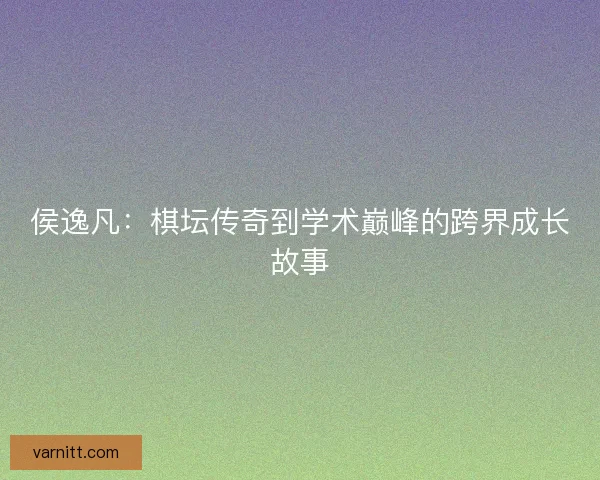 侯逸凡:棋坛传奇到学术巅峰的跨界成长故事 侯逸凡:棋坛传奇到学术巅峰的跨界成长故事