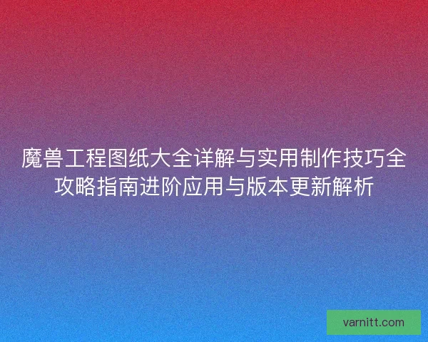 魔兽工程图纸大全详解与实用制作技巧全攻略指南进阶应用与版本更新解析