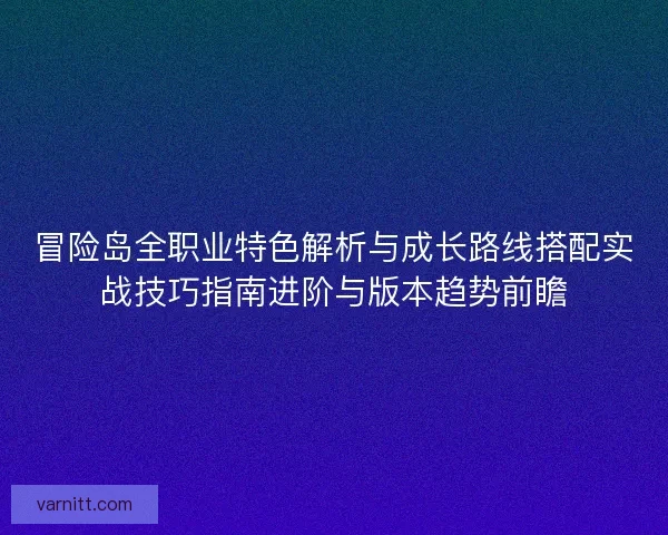 冒险岛全职业特色解析与成长路线搭配实战技巧指南进阶与版本趋势前瞻 冒险岛全职业特色解析与成长路线搭配实战技巧指南进阶与版本趋势前瞻
