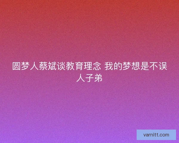 圆梦人蔡斌谈教育理念 我的梦想是不误人子弟 圆梦人蔡斌谈教育理念 我的梦想是不误人子弟