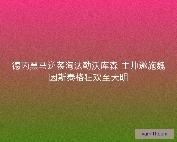 德丙黑马逆袭淘汰勒沃库森 主帅邀施魏因斯泰格狂欢至天明 德丙黑马逆袭淘汰勒沃库森 主帅邀施魏因斯泰格狂欢至天明